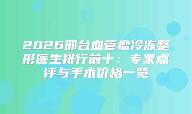 2026邢台血管瘤冷冻整形医生排行前十：专家点评与手术价格一览