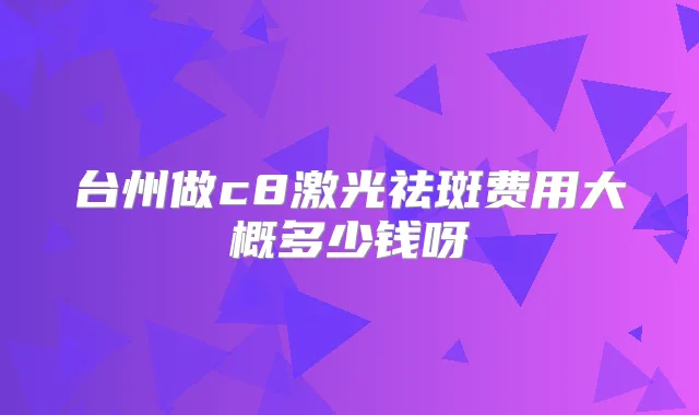 台州做c8激光祛斑费用大概多少钱呀