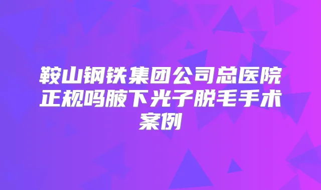 鞍山钢铁集团公司总医院正规吗腋下光子脱毛手术案例