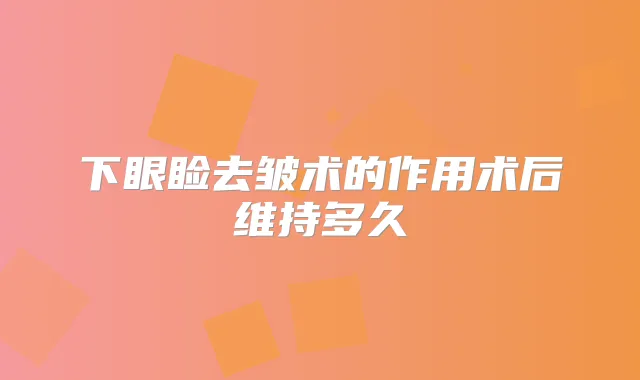 下眼睑去皱术的作用术后维持多久