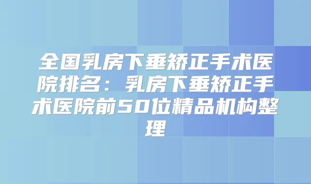 全国乳房下垂矫正手术医院排名：乳房下垂矫正手术医院前50位精品机构整理