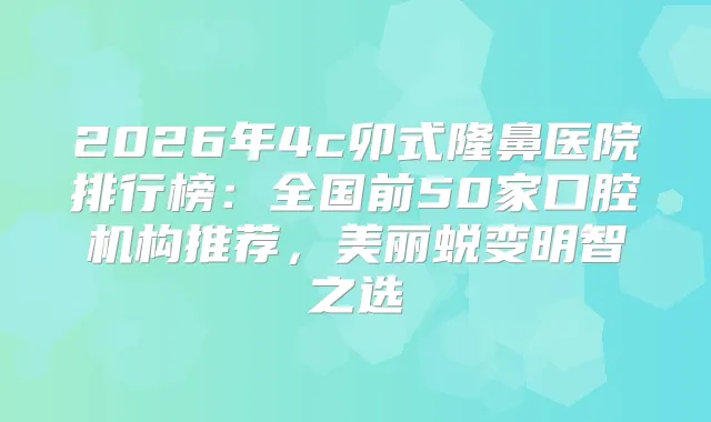 2026年4c卯式隆鼻医院排行榜:全国前50家口腔机构推荐,美丽蜕变明智之选