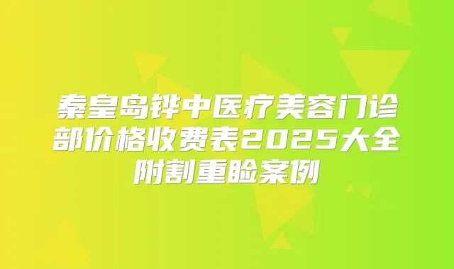 秦皇岛铧中医疗美容门诊部价格收费表2025大全附割重睑案例