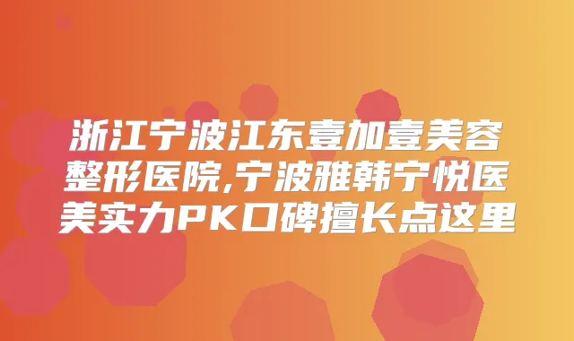 浙江宁波江东壹加壹美容整形医院,宁波雅韩宁悦医美实力PK口碑擅长点这里