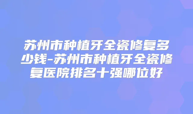 苏州市种植牙全瓷修复多少钱-苏州市种植牙全瓷修复医院排名十强哪位好