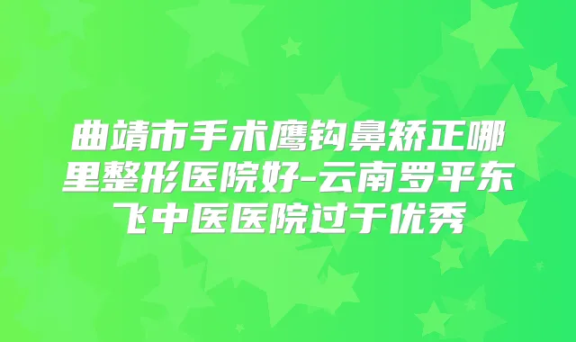 曲靖市手术鹰钩鼻矫正哪里整形医院好-云南罗平东飞中医医院过于优秀