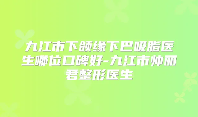 九江市下颌缘下巴吸脂医生哪位口碑好-九江市帅丽君整形医生