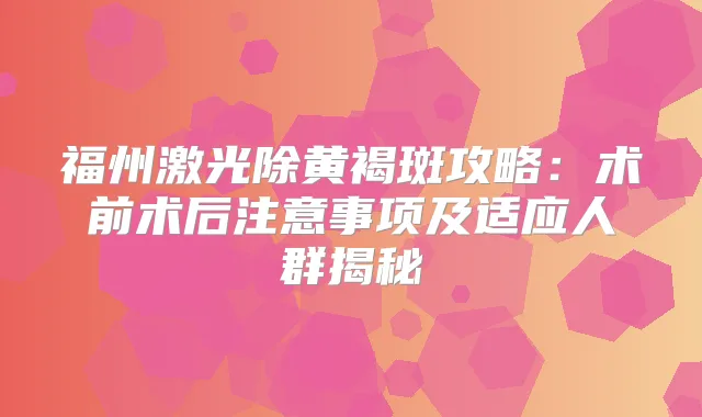 福州激光除黄褐斑攻略:术前术后注意事项及适应人群揭秘