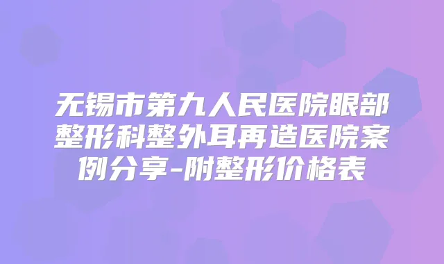 无锡市第九人民医院眼部整形科整外耳再造医院案例分享-附整形价格表
