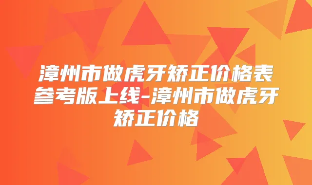 漳州市做虎牙矫正价格表参考版上线-漳州市做虎牙矫正价格