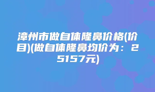 漳州市做自体隆鼻价格(价目)(做自体隆鼻均价为：25157元)
