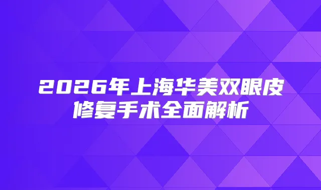 2026年上海华美双眼皮修复手术全面解析