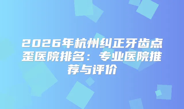2026年杭州纠正牙齿点歪医院排名：专业医院推荐与评价
