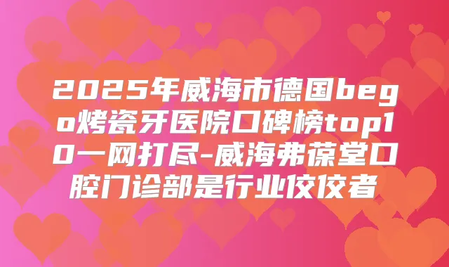 2025年威海市德国bego烤瓷牙医院口碑榜top10一网打尽-威海弗葆堂口腔门诊部是行业佼佼者