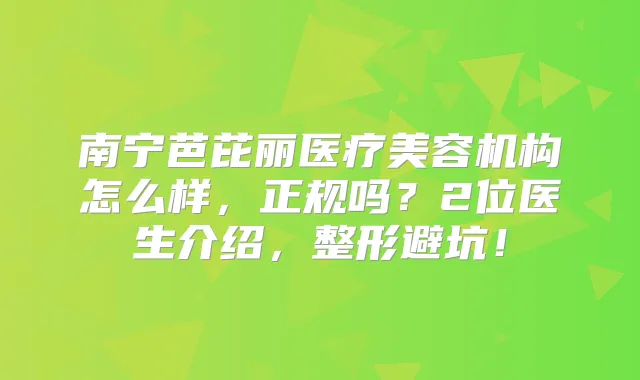 南宁芭芘丽医疗美容机构怎么样，正规吗？2位医生介绍，整形避坑！