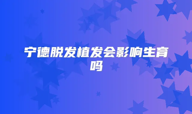 宁德脱发植发会影响生育吗