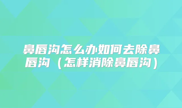 鼻唇沟怎么办如何去除鼻唇沟（怎样消除鼻唇沟）