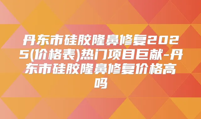 丹东市硅胶隆鼻修复2025(价格表)热门项目巨献-丹东市硅胶隆鼻修复价格高吗