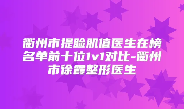 衢州市提睑肌值医生在榜名单前十位1v1对比-衢州市徐霞整形医生
