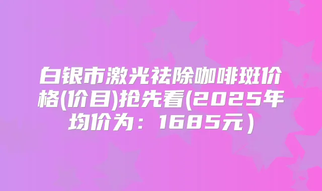 白银市激光祛除咖啡斑价格(价目)抢先看(2025年均价为：1685元）