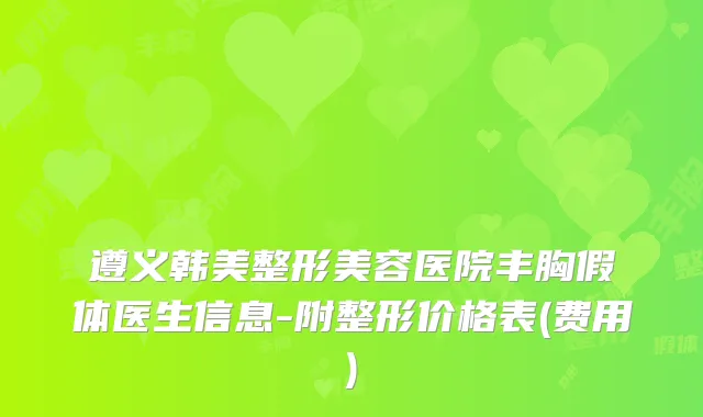 遵义韩美整形美容医院丰胸假体医生信息-附整形价格表(费用)