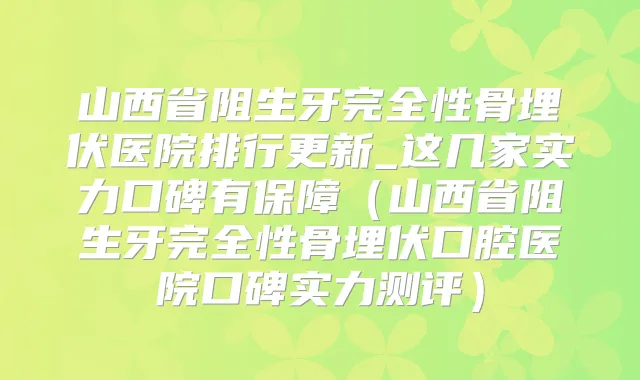 山西省阻生牙完全性骨埋伏医院排行更新_这几家实力口碑有保障（山西省阻生牙完全性骨埋伏口腔医院口碑实力测评）