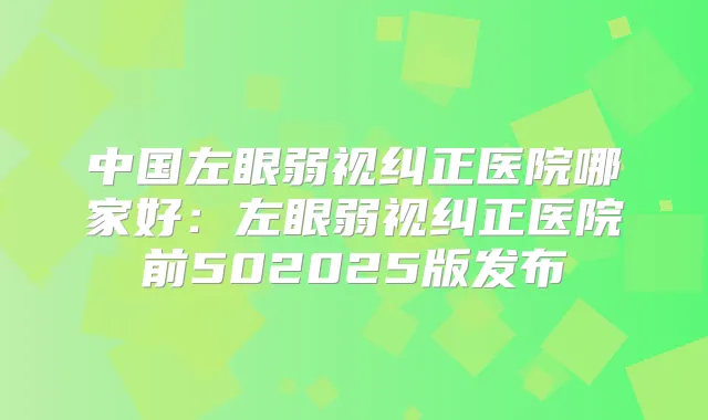 中国左眼弱视纠正医院哪家好：左眼弱视纠正医院前502025版发布