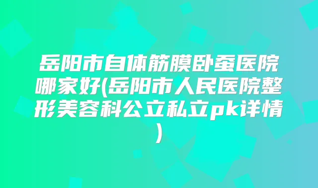岳阳市自体筋膜卧蚕医院哪家好(岳阳市人民医院整形美容科公立私立pk详情)