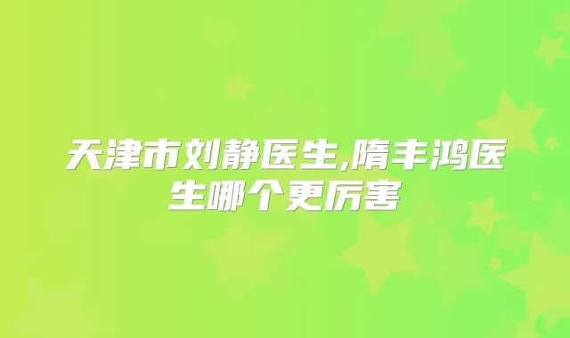 天津市刘静医生,隋丰鸿医生哪个更厉害
