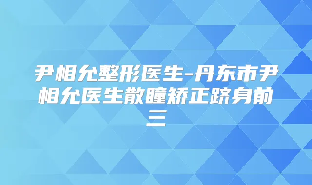 尹相允整形医生-丹东市尹相允医生散瞳矫正跻身前三