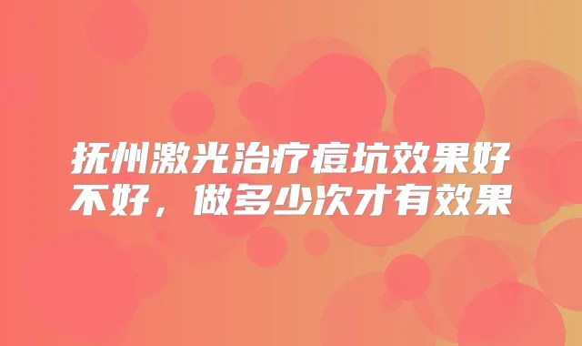 抚州激光痘坑效果好不好，做多少次才有效果