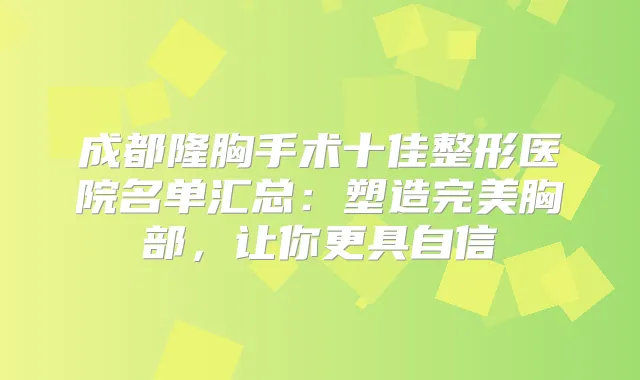 成都隆胸手术十佳整形医院名单汇总：塑造胸部，让你更具自信