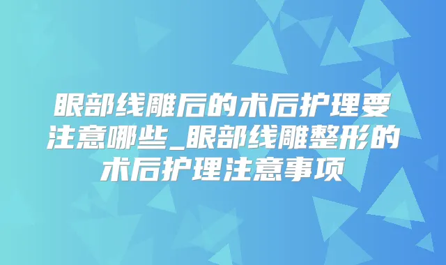 眼部线雕后的术后护理要注意哪些_眼部线雕整形的术后护理注意事项