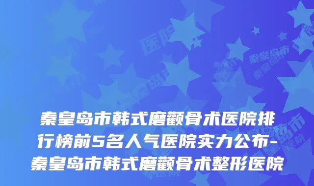 秦皇岛市韩式磨颧骨术医院排行榜前5名人气医院实力公布-秦皇岛市韩式磨颧骨术整形医院