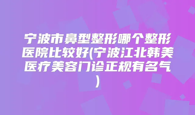 宁波市鼻型整形哪个整形医院比较好(宁波江北韩美医疗美容门诊正规有名气)