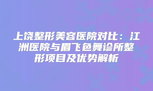 上饶整形美容医院对比：江洲医院与眉飞色舞诊所整形项目及优势解析
