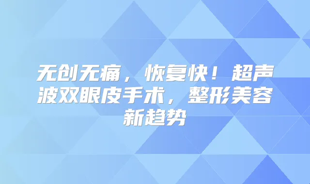 无创，恢复快！超声波双眼皮手术，整形美容新趋势