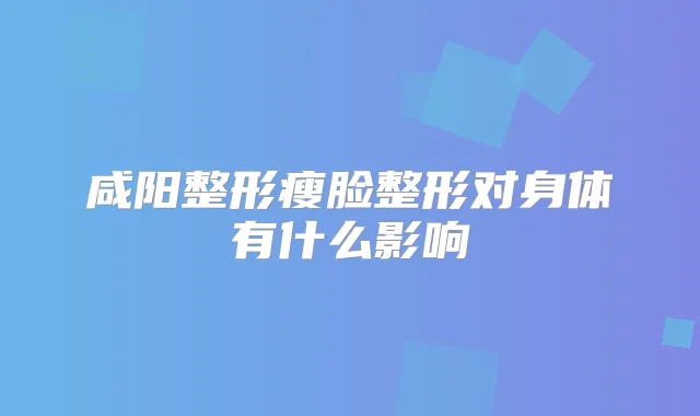 咸阳整形瘦脸整形对身体有什么影响