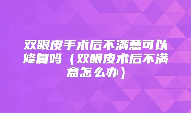 双眼皮手术后不满意可以修复吗(双眼皮术后不满意怎么办)
