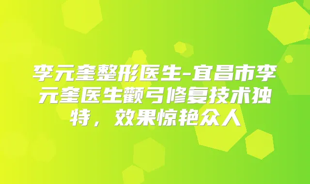 李元奎整形医生-宜昌市李元奎医生颧弓修复技术独特，效果惊艳众人