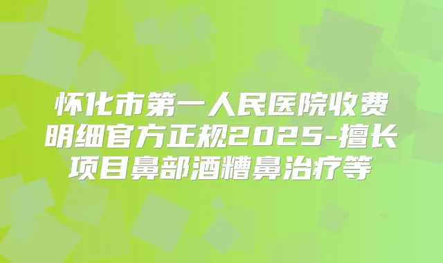 怀化市第一人民医院收费明细官方正规2025-擅长项目鼻部酒糟鼻等