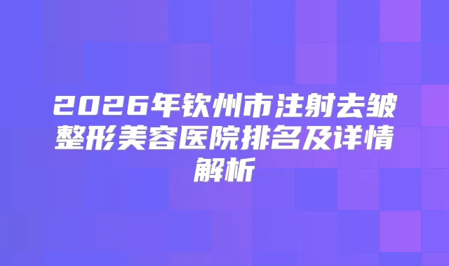 2026年钦州市注射去皱整形美容医院排名及详情解析