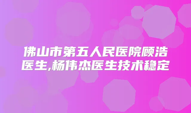 佛山市第五人民医院顾浩医生,杨伟杰医生技术稳定