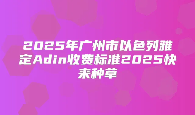 2025年广州市以色列雅定Adin收费标准2025快来种草