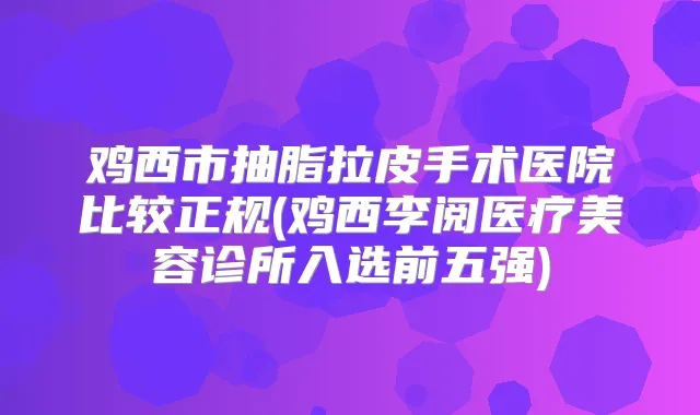 鸡西市抽脂拉皮手术医院比较正规(鸡西李阅医疗美容诊所入选前五强)