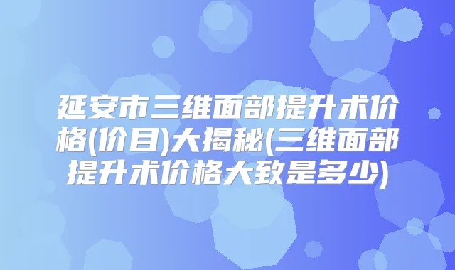 延安市三维面部提升术价格(价目)大揭秘(三维面部提升术价格大致是多少)