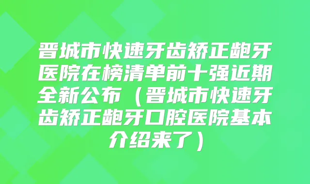 晋城市快速牙齿矫正龅牙医院在榜清单前十强近期全新公布（晋城市快速牙齿矫正龅牙口腔医院基本介绍来了）