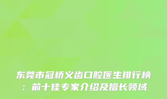 东莞市冠桥义齿口腔医生排行榜：前十佳专家介绍及擅长领域
