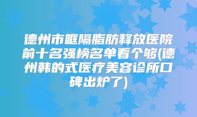 德州市眶隔脂肪释放医院前十名强榜名单看个够(德州韩的式医疗美容诊所口碑出炉了)