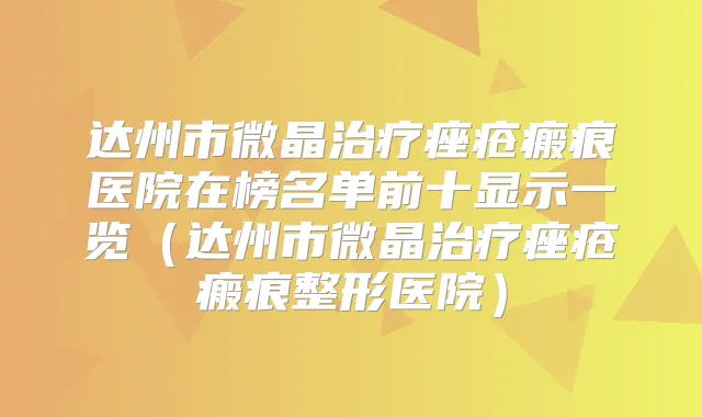 达州市微晶痤疮瘢痕医院在榜名单前十显示一览(达州市微晶痤疮瘢痕整形医院)